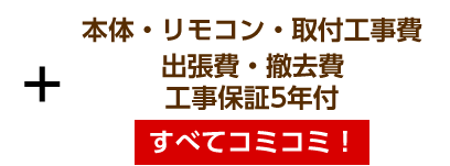 本体・リモコン・取付工事費・出張費・撤去費・工事保証5年付 すべてコミコミ！